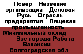 Повар › Название организации ­ Деловая Русь › Отрасль предприятия ­ Пищевая промышленность › Минимальный оклад ­ 15 000 - Все города Работа » Вакансии   . Волгоградская обл.